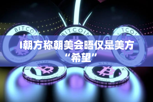 I朝方称朝美会晤仅是美方“希望”