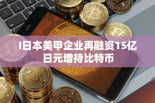 I日本美甲企业再融资15亿日元增持比特币 I日本美甲企业再融资15亿日元增持比特币