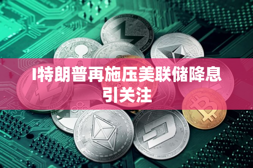 I特朗普再施压美联储降息引关注