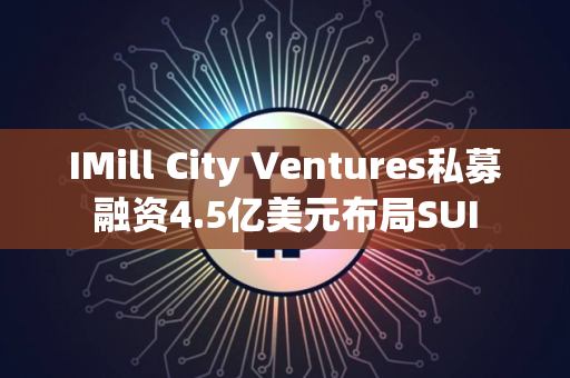 IMill City Ventures私募融资4.5亿美元布局SUI IMill City Ventures私募融资4.5亿美元布局SUI