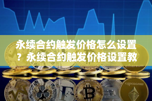 永续合约触发价格怎么设置？永续合约触发价格设置教程