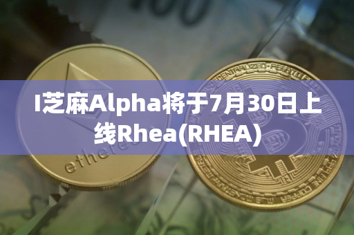 I芝麻Alpha将于7月30日上线Rhea(RHEA)