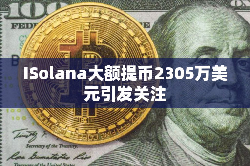 ISolana大额提币2305万美元引发关注 ISolana大额提币2305万美元引发关注