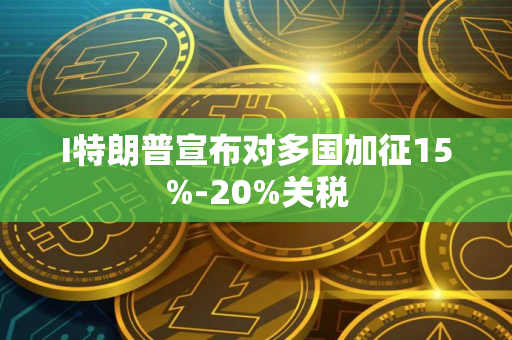 I特朗普宣布对多国加征15%-20%关税