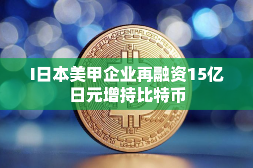I日本美甲企业再融资15亿日元增持比特币