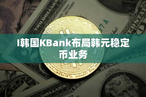 I韩国KBank布局韩元稳定币业务