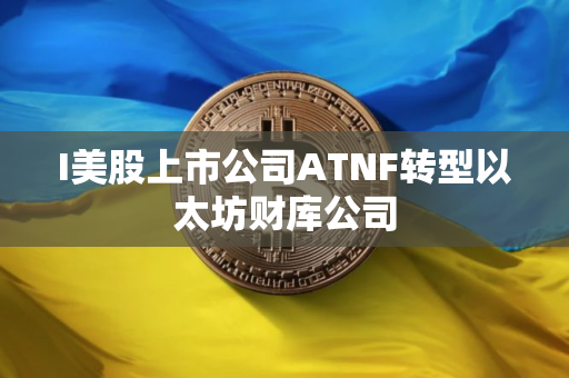 I美股上市公司ATNF转型以太坊财库公司