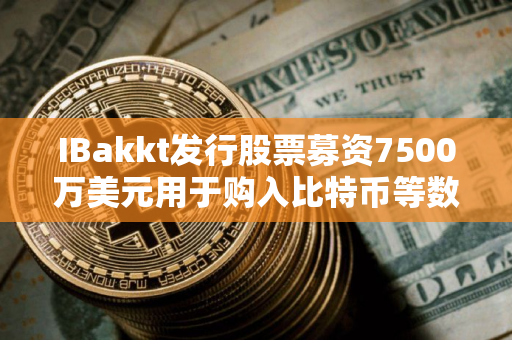 IBakkt发行股票募资7500万美元用于购入比特币等数字资产