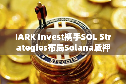 IARK Invest携手SOL Strategies布局Solana质押