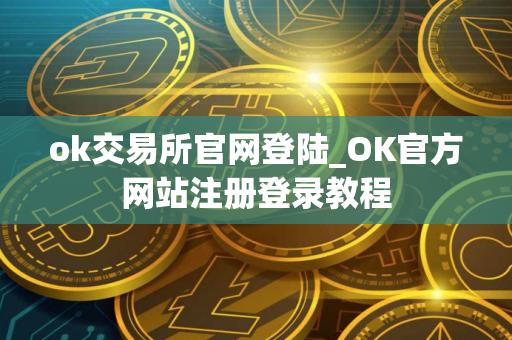 ok交易所官网登陆_OK官方网站注册登录教程 ok交易所官网登陆_OK官方网站注册登录教程