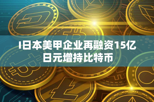 I日本美甲企业再融资15亿日元增持比特币 I日本美甲企业再融资15亿日元增持比特币