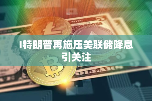 I特朗普再施压美联储降息引关注