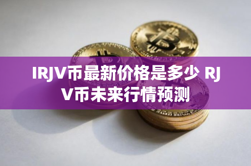 IRJV币最新价格是多少 RJV币未来行情预测