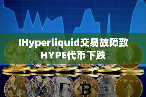 IHyperliquid交易故障致HYPE代币下跌