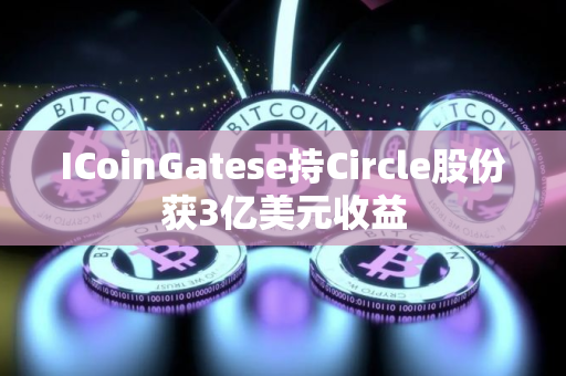 ICoinGatese持Circle股份获3亿美元收益