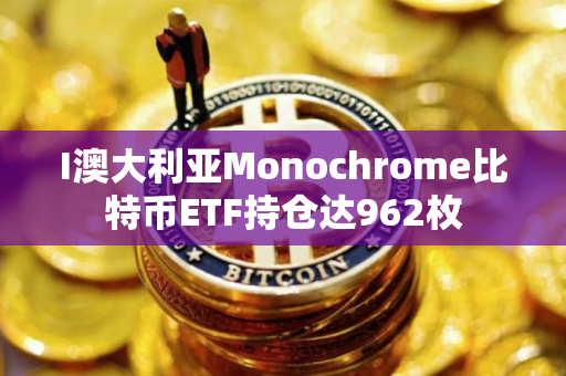 I澳大利亚Monochrome比特币ETF持仓达962枚