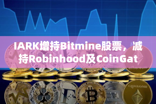 IARK增持Bitmine股票，减持Robinhood及CoinGatese