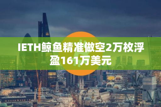 IETH鲸鱼精准做空2万枚浮盈161万美元