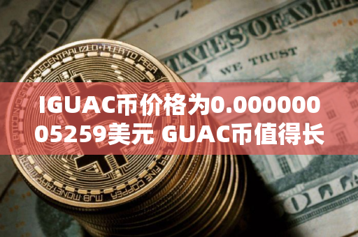 IGUAC币价格为0.00000005259美元 GUAC币值得长期投资吗 IGUAC币价格为0.00000005259美元 GUAC币值得长期投资吗