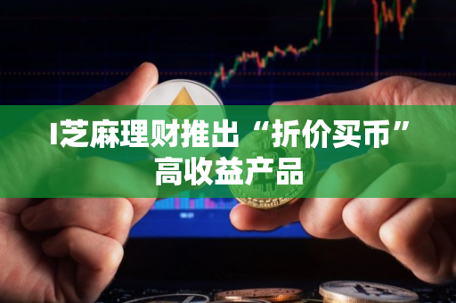 I芝麻理财推出“折价买币”高收益产品