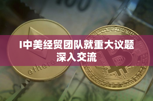 I中美经贸团队就重大议题深入交流