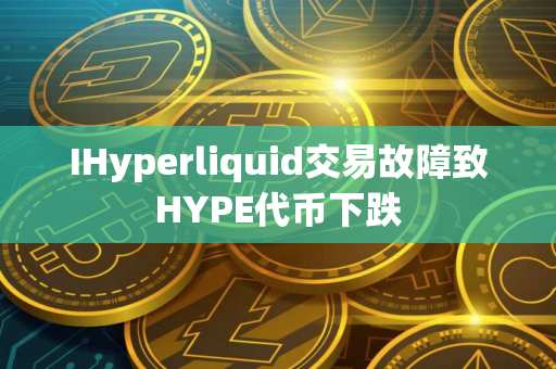 IHyperliquid交易故障致HYPE代币下跌