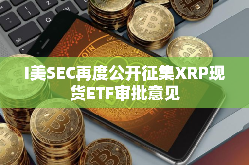 I美SEC再度公开征集XRP现货ETF审批意见