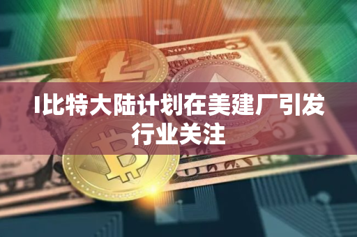 I比特大陆计划在美建厂引发行业关注 I比特大陆计划在美建厂引发行业关注
