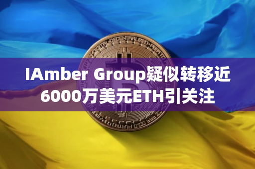 IAmber Group疑似转移近6000万美元ETH引关注