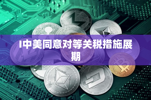 I中美同意对等关税措施展期