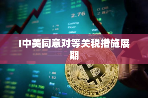 I中美同意对等关税措施展期