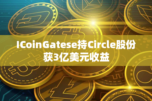 ICoinGatese持Circle股份获3亿美元收益