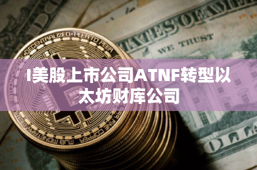 I美股上市公司ATNF转型以太坊财库公司