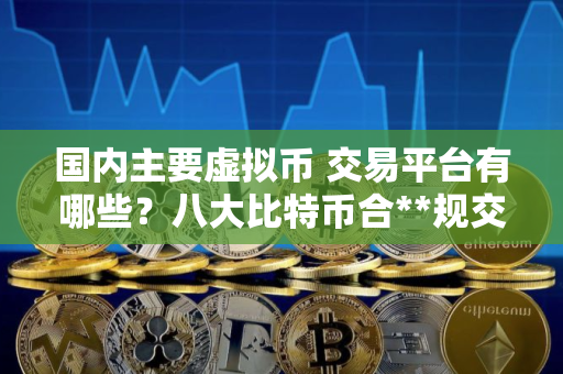 国内主要虚拟币 交易平台有哪些？八大比特币合**规交易平台