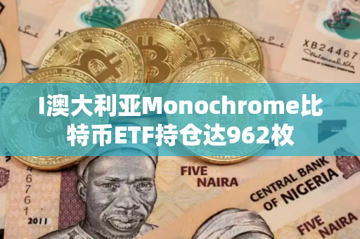 I澳大利亚Monochrome比特币ETF持仓达962枚