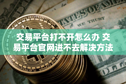 交易平台打不开怎么办 交易平台官网进不去解决方法