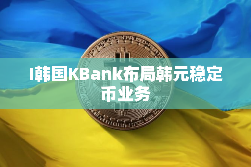 I韩国KBank布局韩元稳定币业务