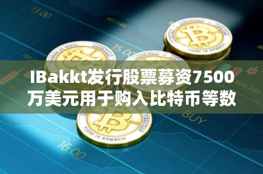 IBakkt发行股票募资7500万美元用于购入比特币等数字资产