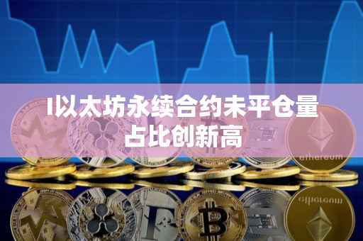 I以太坊永续合约未平仓量占比创新高