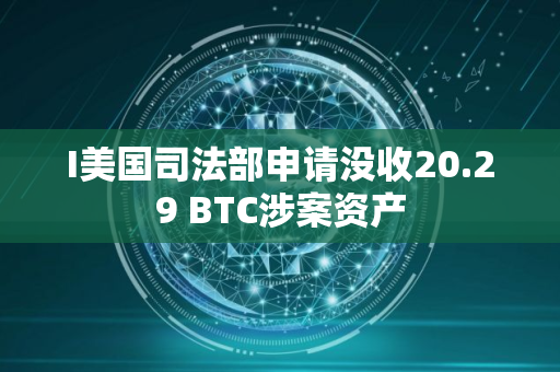 I美国司法部申请没收20.29 BTC涉案资产
