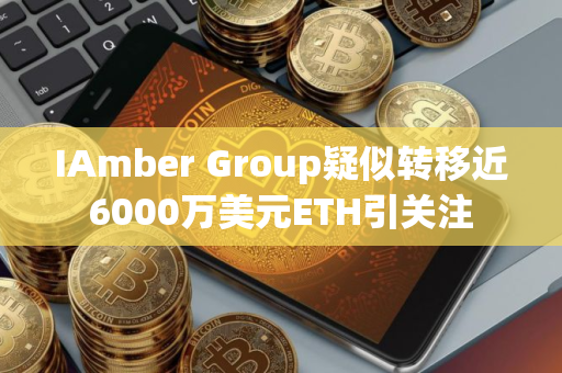 IAmber Group疑似转移近6000万美元ETH引关注