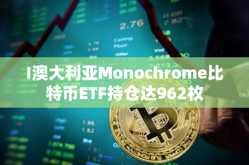 I澳大利亚Monochrome比特币ETF持仓达962枚