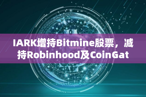 IARK增持Bitmine股票，减持Robinhood及CoinGatese