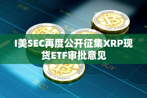 I美SEC再度公开征集XRP现货ETF审批意见