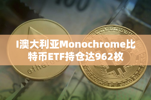 I澳大利亚Monochrome比特币ETF持仓达962枚