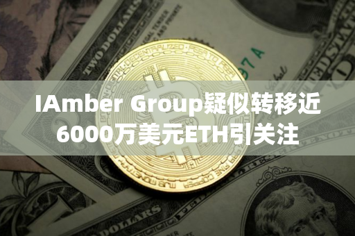 IAmber Group疑似转移近6000万美元ETH引关注