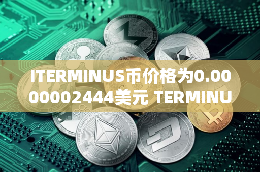ITERMINUS币价格为0.0000002444美元 TERMINUS币未来行情预测