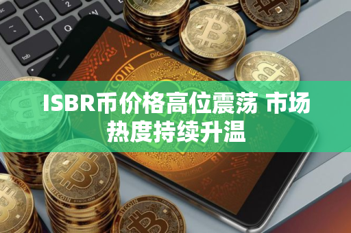 ISBR币价格高位震荡 市场热度持续升温