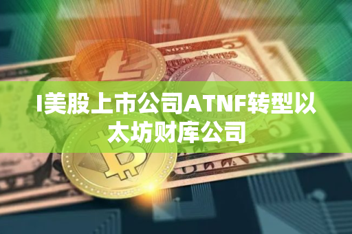 I美股上市公司ATNF转型以太坊财库公司