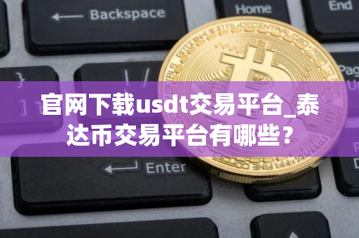 官网下载usdt交易平台_泰达币交易平台有哪些？
